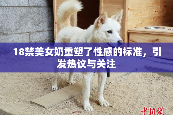 18禁美女奶重塑了性感的标准，引发热议与关注