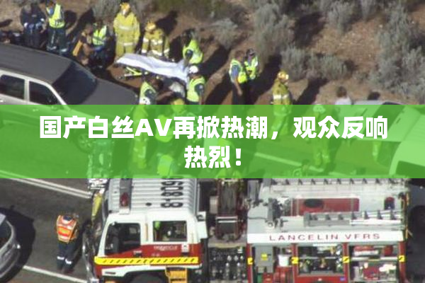 国产白丝AV再掀热潮，观众反响热烈！