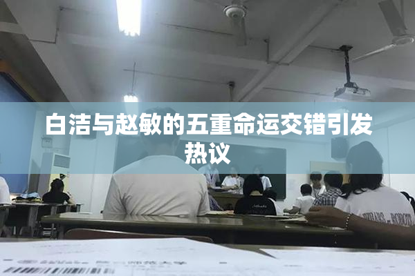 白洁与赵敏的五重命运交错引发热议