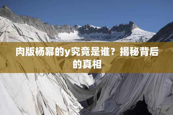 肉版杨幂的y究竟是谁？揭秘背后的真相