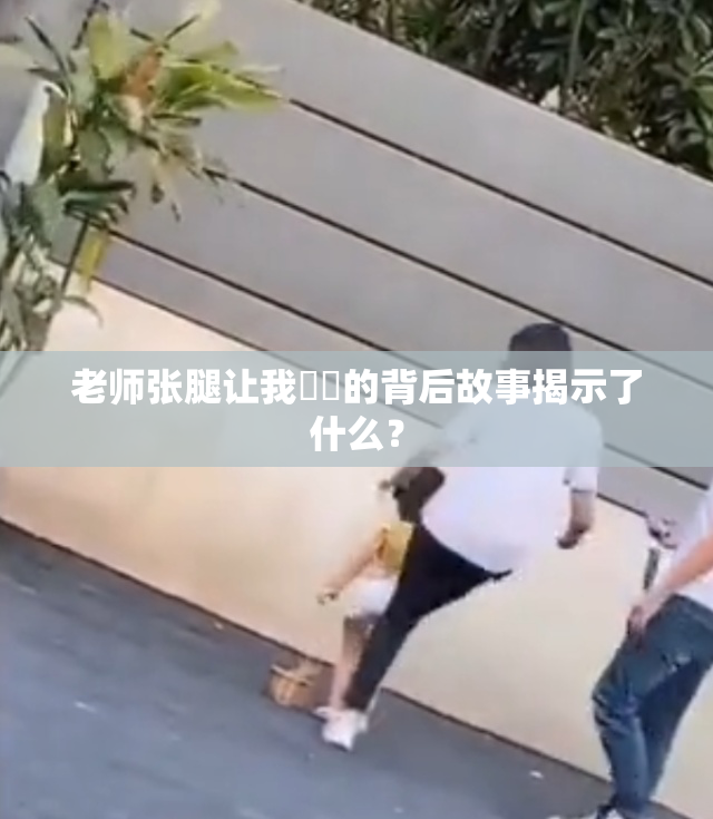 老师张腿让我❌‌的背后故事揭示了什么？