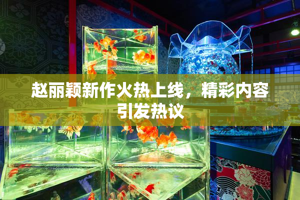赵丽颖新作火热上线，精彩内容引发热议