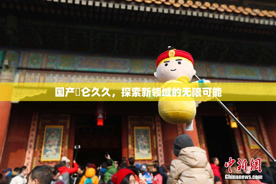 国产婬仑久久，探索新领域的无限可能