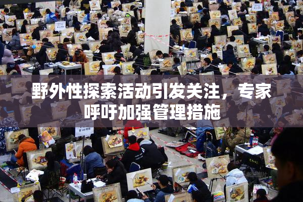 野外性探索活动引发关注，专家呼吁加强管理措施