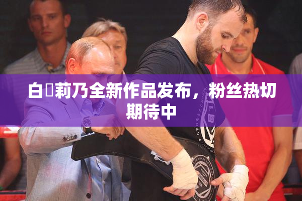 白咲莉乃全新作品发布，粉丝热切期待中