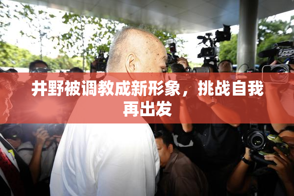 井野被调教成新形象，挑战自我再出发