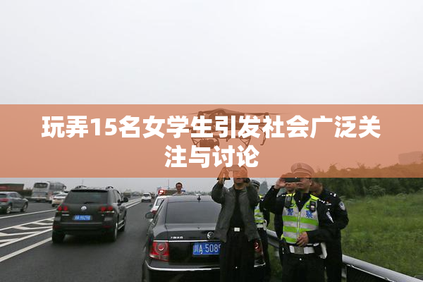 玩弄15名女学生引发社会广泛关注与讨论