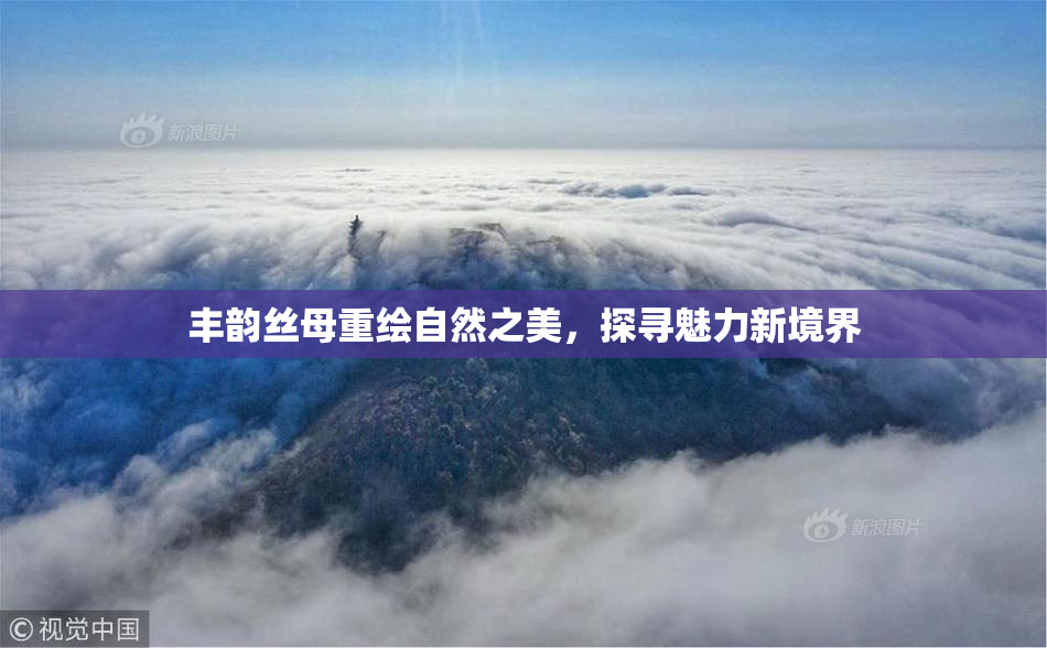 丰韵丝母重绘自然之美，探寻魅力新境界