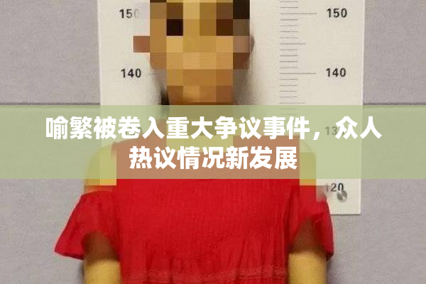 喻繁被卷入重大争议事件，众人热议情况新发展