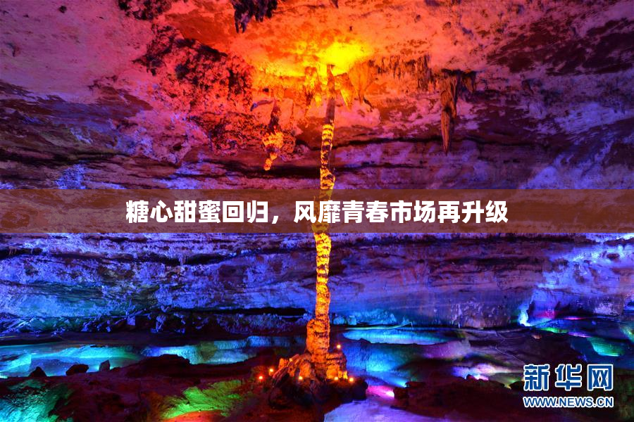 糖心甜蜜回归，风靡青春市场再升级
