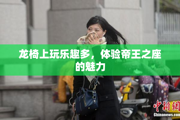 龙椅上玩乐趣多，体验帝王之座的魅力
