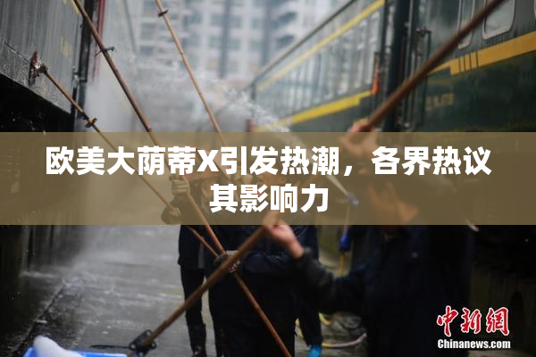 欧美大荫蒂X引发热潮，各界热议其影响力