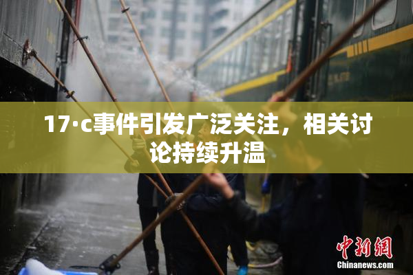 17·c事件引发广泛关注，相关讨论持续升温