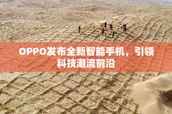 OPPO发布全新智能手机，引领科技潮流前沿