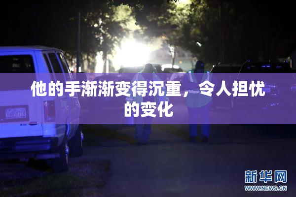 他的手渐渐变得沉重，令人担忧的变化