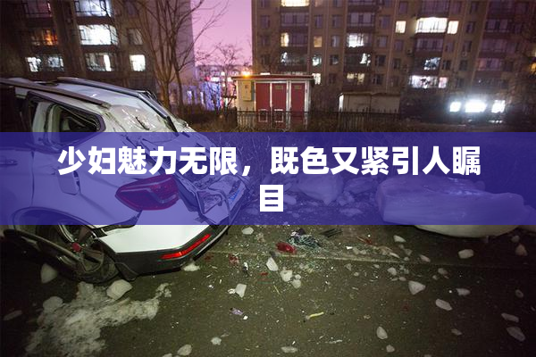 少妇魅力无限，既色又紧引人瞩目