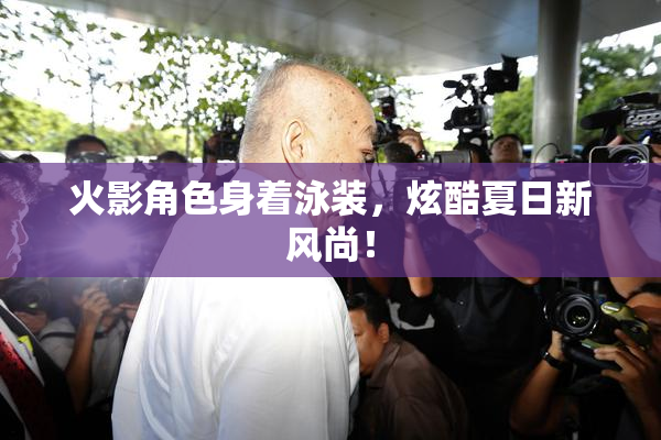 火影角色身着泳装，炫酷夏日新风尚！