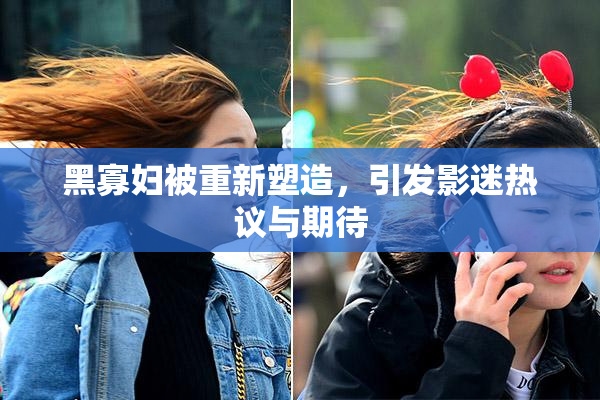 黑寡妇被重新塑造，引发影迷热议与期待