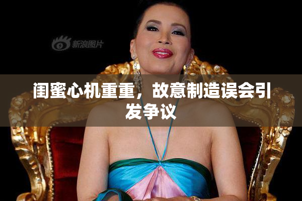 闺蜜心机重重，故意制造误会引发争议