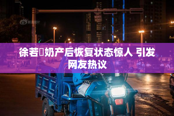 徐若瑄奶产后恢复状态惊人 引发网友热议