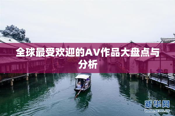 全球最受欢迎的AV作品大盘点与分析