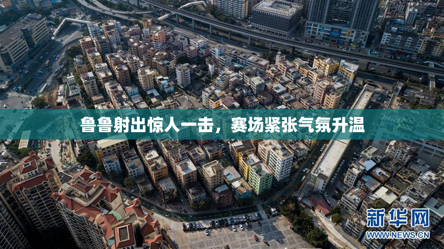 鲁鲁射出惊人一击，赛场紧张气氛升温