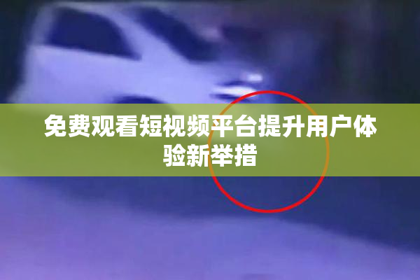 免费观看短视频平台提升用户体验新举措
