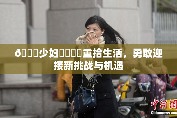 🔞少妇❌‌❌‌重拾生活，勇敢迎接新挑战与机遇