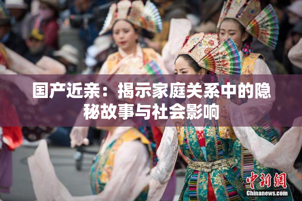 国产近亲：揭示家庭关系中的隐秘故事与社会影响