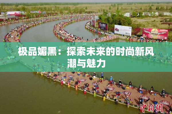 极品媚黑：探索未来的时尚新风潮与魅力