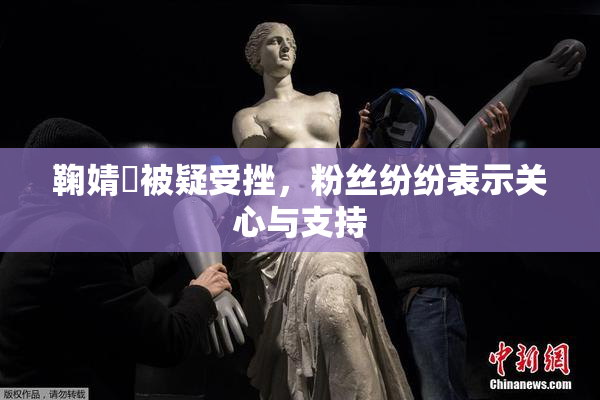 鞠婧祎被疑受挫，粉丝纷纷表示关心与支持