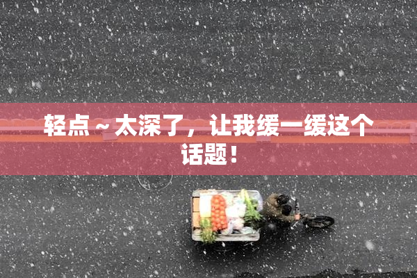 轻点～太深了，让我缓一缓这个话题！