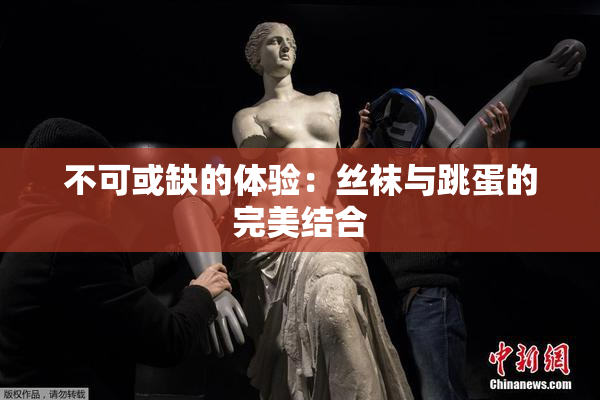 不可或缺的体验：丝袜与跳蛋的完美结合