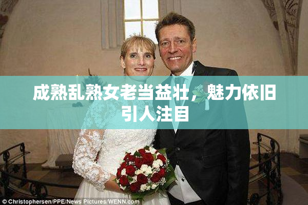 成熟乱熟女老当益壮，魅力依旧引人注目