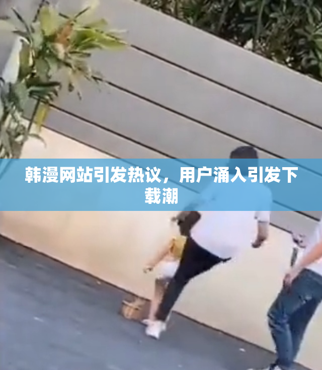 韩漫网站引发热议，用户涌入引发下载潮