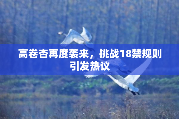 高卷杏再度袭来，挑战18禁规则引发热议