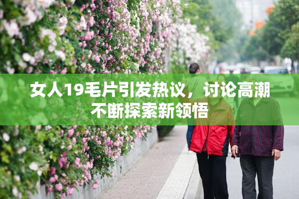女人19毛片引发热议，讨论高潮不断探索新领悟