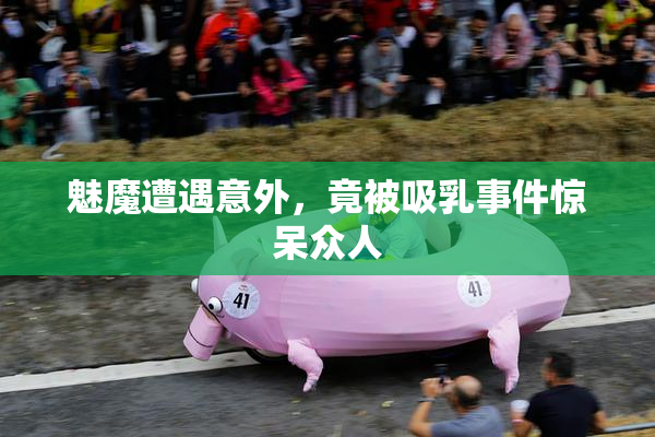 魅魔遭遇意外，竟被吸乳事件惊呆众人