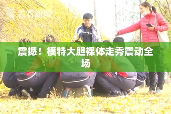 震撼！模特大胆裸体走秀震动全场