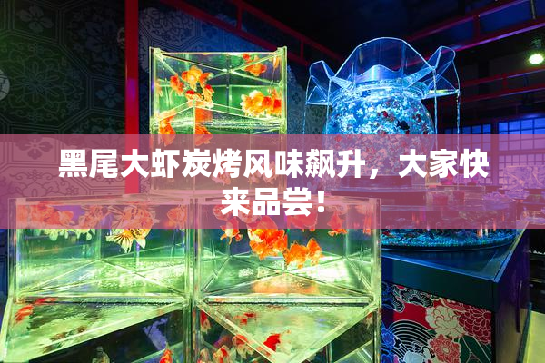 黑尾大虾炭烤风味飙升，大家快来品尝！