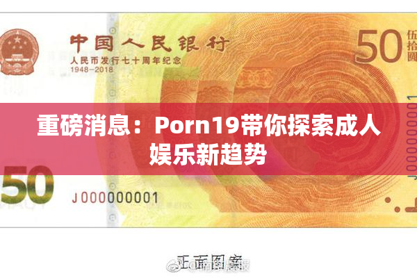 重磅消息：Porn19带你探索成人娱乐新趋势