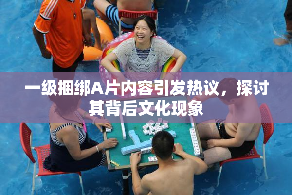 一级捆绑A片内容引发热议，探讨其背后文化现象
