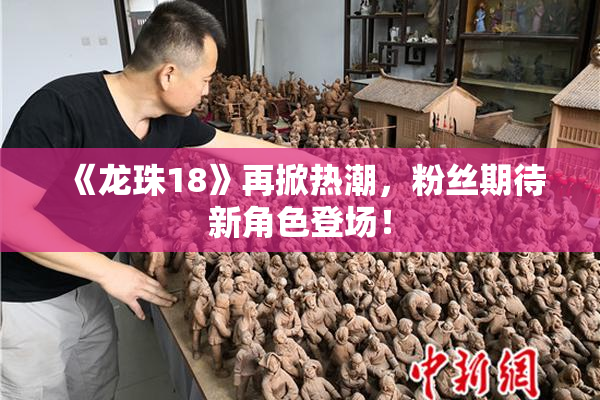 《龙珠18》再掀热潮，粉丝期待新角色登场！