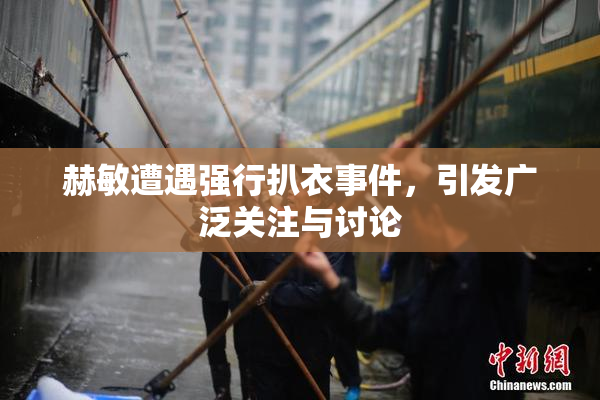 赫敏遭遇强行扒衣事件，引发广泛关注与讨论