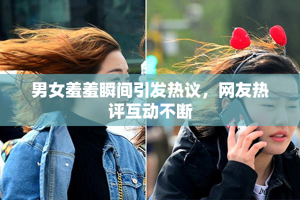 男女羞羞瞬间引发热议，网友热评互动不断