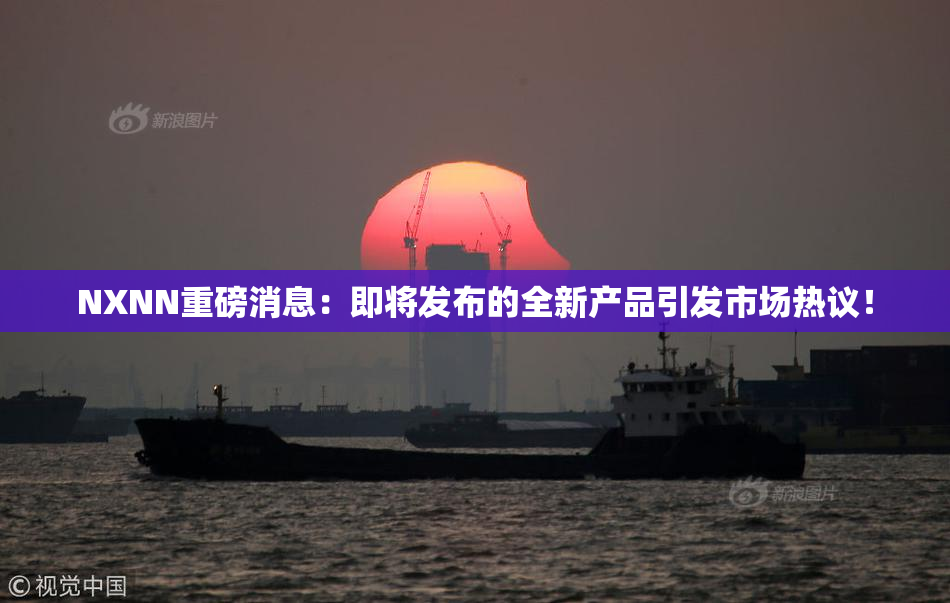 NXNN重磅消息：即将发布的全新产品引发市场热议！