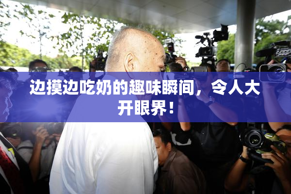 边摸边吃奶的趣味瞬间，令人大开眼界！