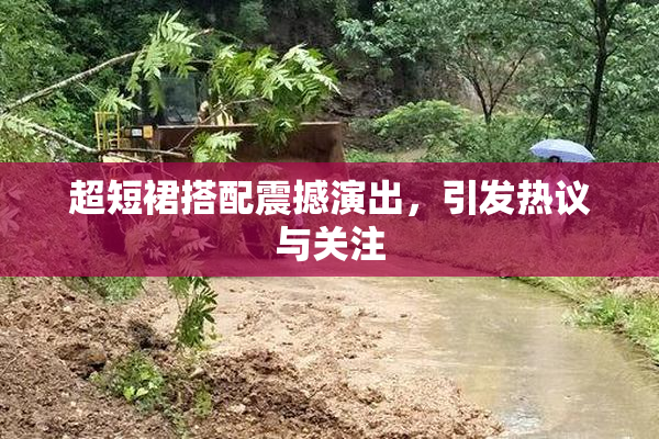 超短裙搭配震撼演出，引发热议与关注
