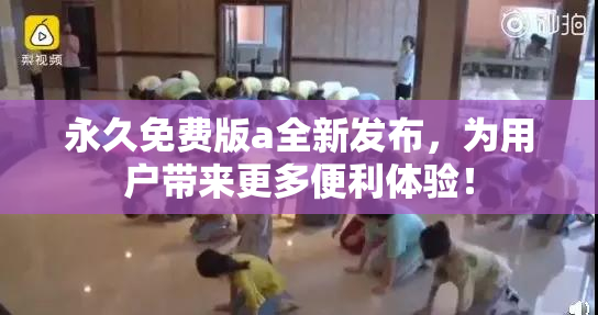 永久免费版a全新发布，为用户带来更多便利体验！