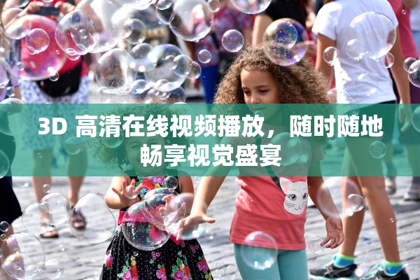 3D 高清在线视频播放，随时随地畅享视觉盛宴
